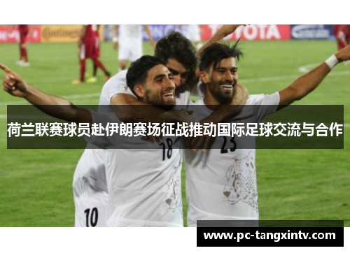 荷兰联赛球员赴伊朗赛场征战推动国际足球交流与合作