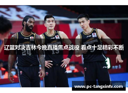 辽篮对决吉林今晚直播焦点战役 看点十足精彩不断